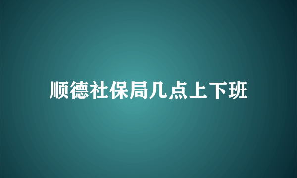 顺德社保局几点上下班