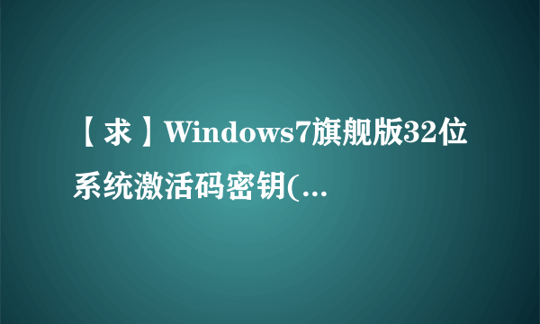 【求】Windows7旗舰版32位系统激活码密钥(一个即可,必须能用)站内消息