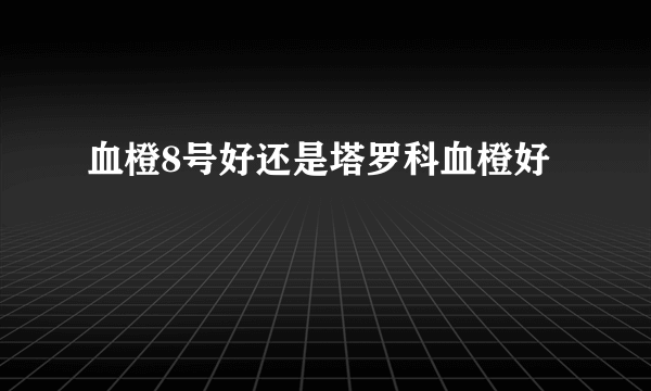 血橙8号好还是塔罗科血橙好
