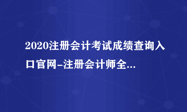 2020注册会计考试成绩查询入口官网-注册会计师全国统一考试网上报名系统