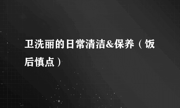卫洗丽的日常清洁&保养（饭后慎点）