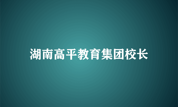 湖南高平教育集团校长