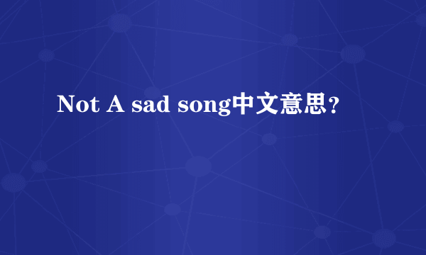 Not A sad song中文意思？