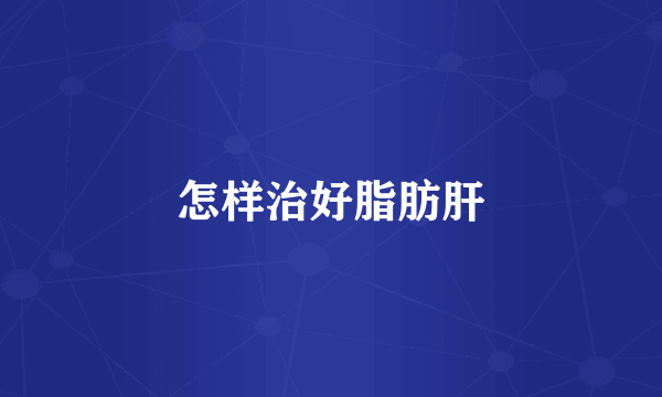 怎样治好脂肪肝