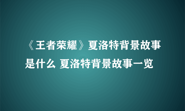 《王者荣耀》夏洛特背景故事是什么 夏洛特背景故事一览