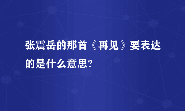 张震岳的那首《再见》要表达的是什么意思?