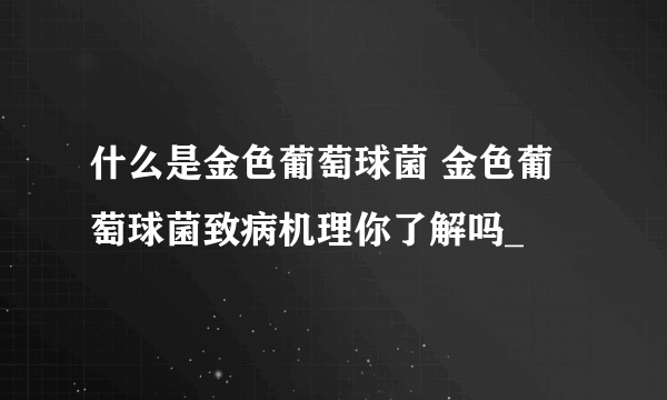 什么是金色葡萄球菌 金色葡萄球菌致病机理你了解吗_
