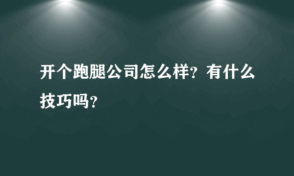 开个跑腿公司怎么样？有什么技巧吗？