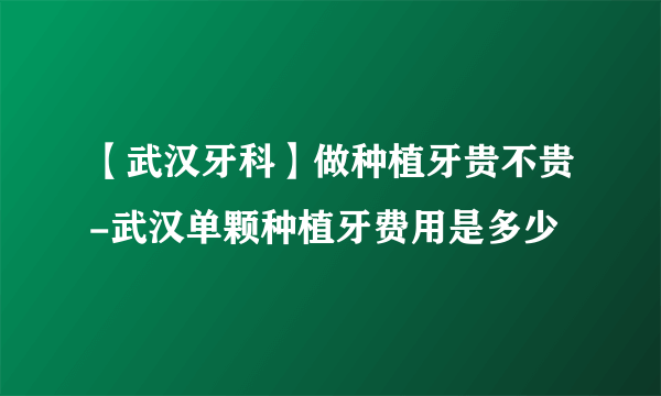 【武汉牙科】做种植牙贵不贵-武汉单颗种植牙费用是多少