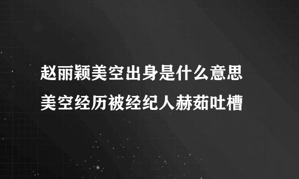 赵丽颖美空出身是什么意思 美空经历被经纪人赫茹吐槽