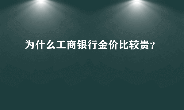 为什么工商银行金价比较贵？