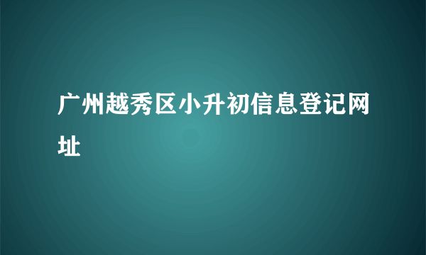 广州越秀区小升初信息登记网址