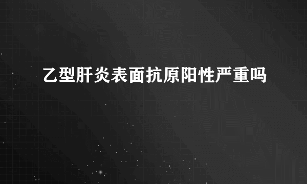 乙型肝炎表面抗原阳性严重吗