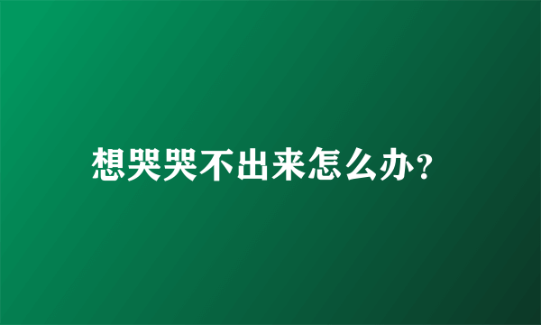 想哭哭不出来怎么办？