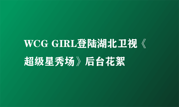 WCG GIRL登陆湖北卫视《超级星秀场》后台花絮