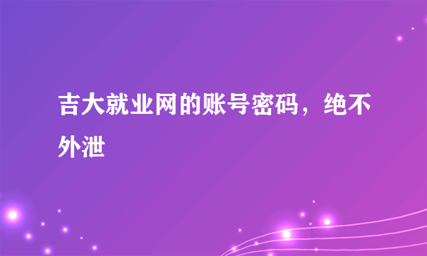 吉大就业网的账号密码，绝不外泄