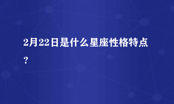 2月22日是什么星座性格特点？