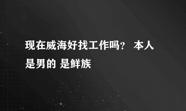 现在威海好找工作吗？ 本人是男的 是鲜族