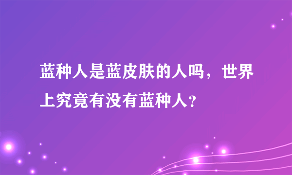 蓝种人是蓝皮肤的人吗，世界上究竟有没有蓝种人？