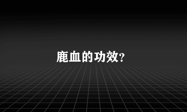 鹿血的功效？