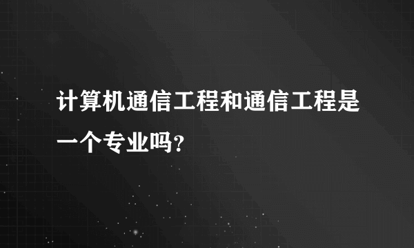 计算机通信工程和通信工程是一个专业吗？