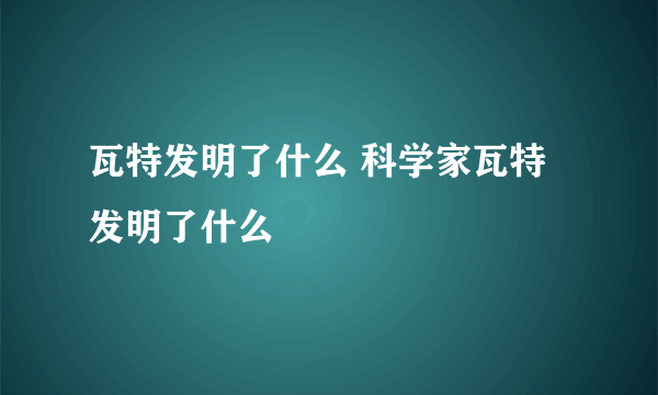 瓦特发明了什么 科学家瓦特发明了什么