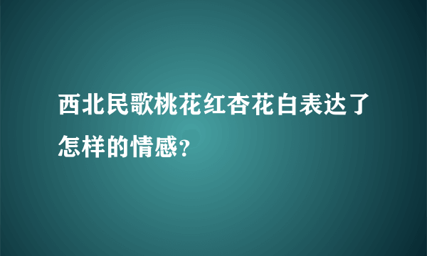 西北民歌桃花红杏花白表达了怎样的情感？