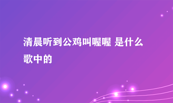清晨听到公鸡叫喔喔 是什么歌中的
