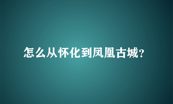 怎么从怀化到凤凰古城？