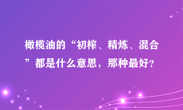 橄榄油的“初榨、精炼、混合”都是什么意思，那种最好？