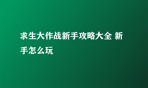求生大作战新手攻略大全 新手怎么玩
