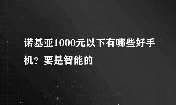 诺基亚1000元以下有哪些好手机？要是智能的