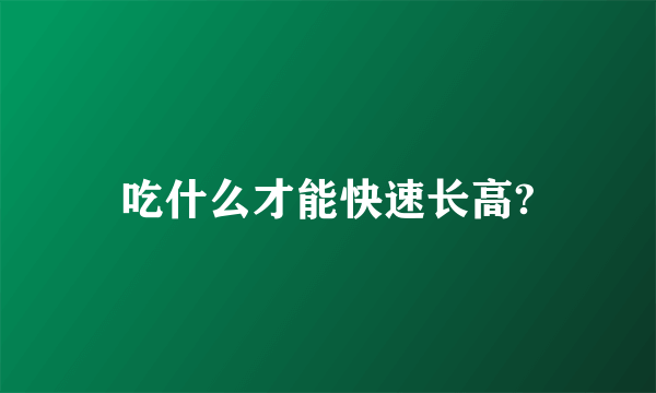 吃什么才能快速长高?
