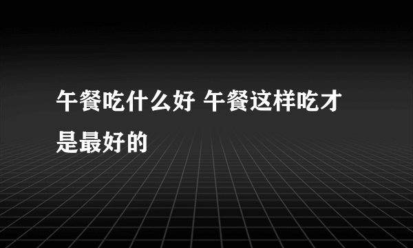 午餐吃什么好 午餐这样吃才是最好的