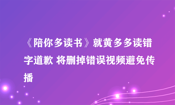 《陪你多读书》就黄多多读错字道歉 将删掉错误视频避免传播