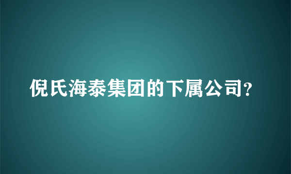 倪氏海泰集团的下属公司？