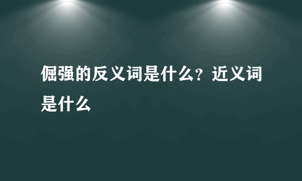 倔强的反义词是什么？近义词是什么