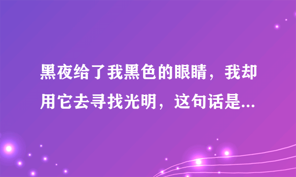 黑夜给了我黑色的眼睛，我却用它去寻找光明，这句话是什么意思？或者说有什么出处…