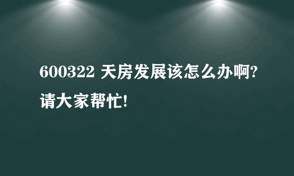 600322 天房发展该怎么办啊?请大家帮忙!