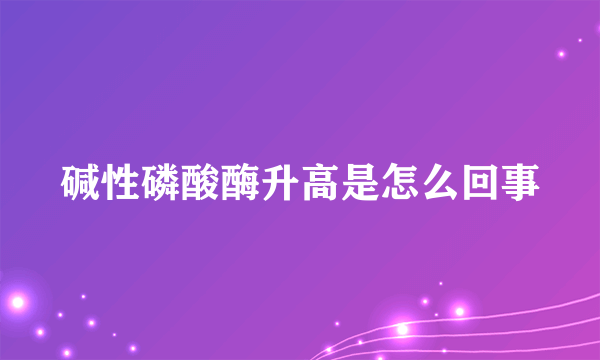 碱性磷酸酶升高是怎么回事
