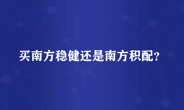 买南方稳健还是南方积配？