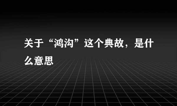 关于“鸿沟”这个典故，是什么意思