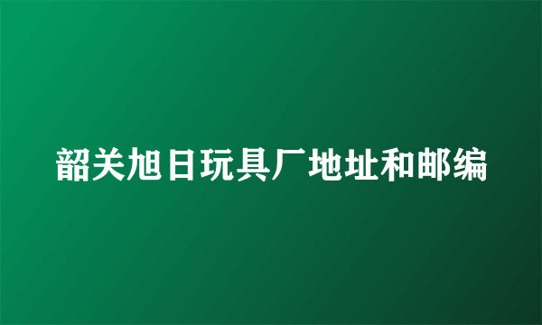 韶关旭日玩具厂地址和邮编
