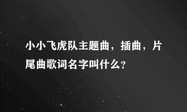 小小飞虎队主题曲，插曲，片尾曲歌词名字叫什么？