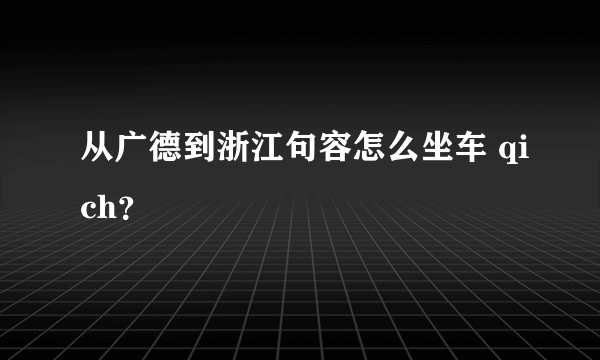 从广德到浙江句容怎么坐车 qich？