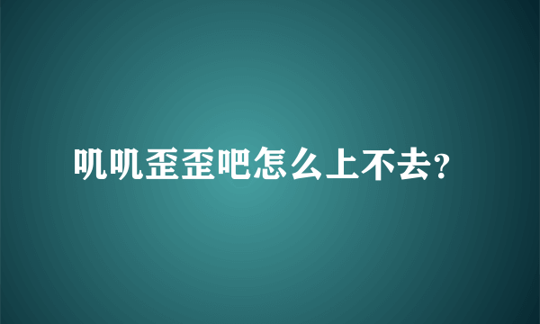 叽叽歪歪吧怎么上不去？