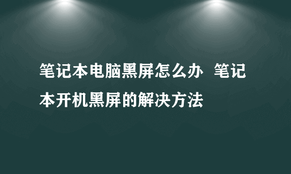 笔记本电脑黑屏怎么办  笔记本开机黑屏的解决方法