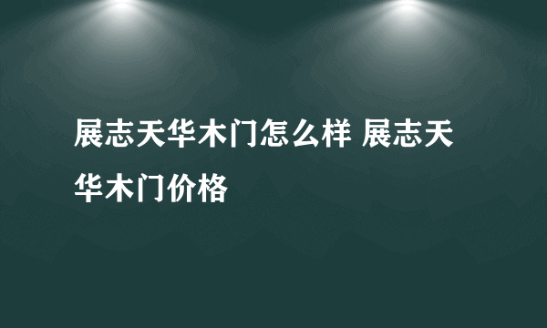 展志天华木门怎么样 展志天华木门价格
