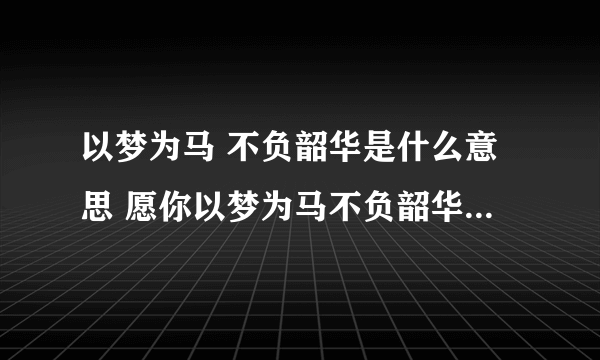 以梦为马 不负韶华是什么意思 愿你以梦为马不负韶华是什么意思