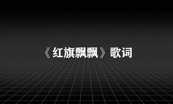 《红旗飘飘》歌词